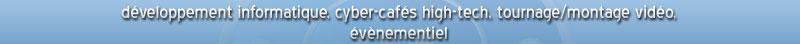 d�veloppement informatique, cybercaf� high-tech, tournage-montage vid�o, �v�nementiel
